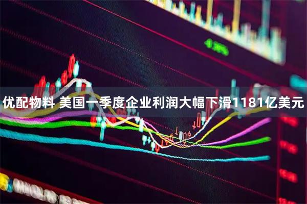 优配物料 美国一季度企业利润大幅下滑1181亿美元
