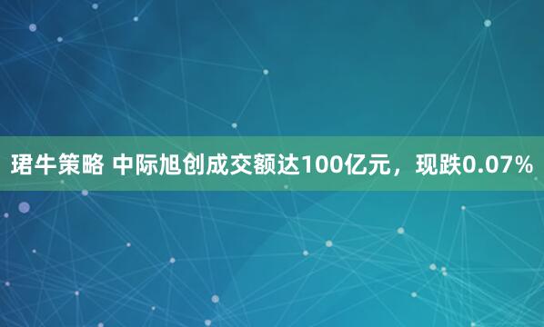 珺牛策略 中际旭创成交额达100亿元，现跌0.07%
