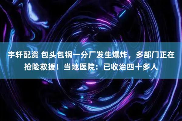 宇轩配资 包头包钢一分厂发生爆炸，多部门正在抢险救援！当地医院：已收治四十多人