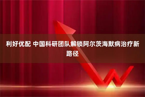 利好优配 中国科研团队解锁阿尔茨海默病治疗新路径