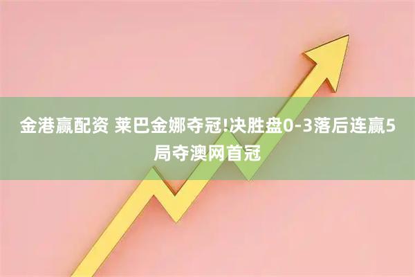金港赢配资 莱巴金娜夺冠!决胜盘0-3落后连赢5局夺澳网首冠
