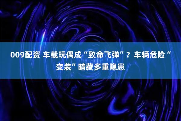 009配资 车载玩偶成“致命飞弹”？车辆危险“变装”暗藏多重隐患