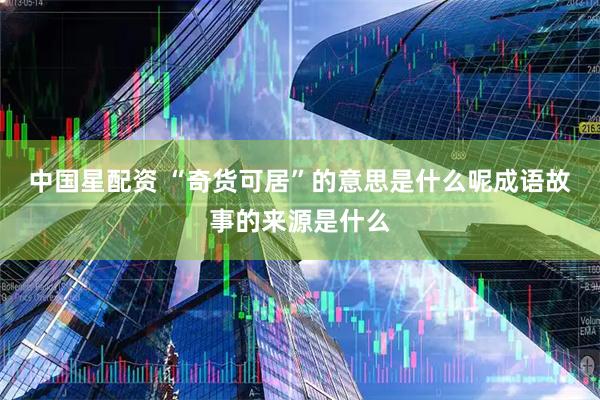 中国星配资 “奇货可居”的意思是什么呢成语故事的来源是什么