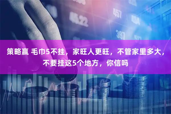 策略赢 毛巾5不挂，家旺人更旺，不管家里多大，不要挂这5个地方，你信吗