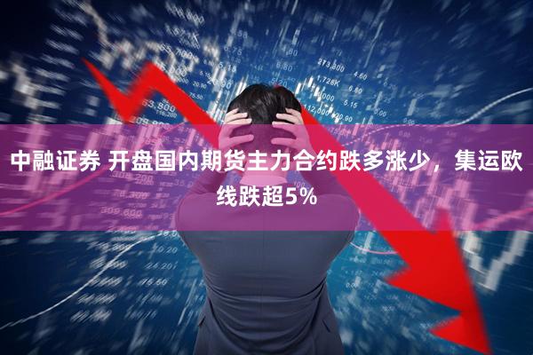 中融证券 开盘国内期货主力合约跌多涨少，集运欧线跌超5%