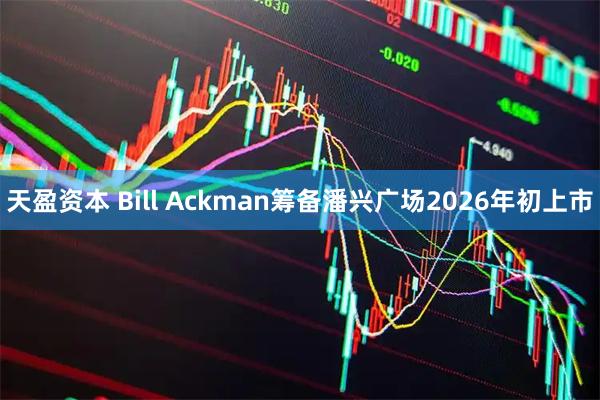 天盈资本 Bill Ackman筹备潘兴广场2026年初上市