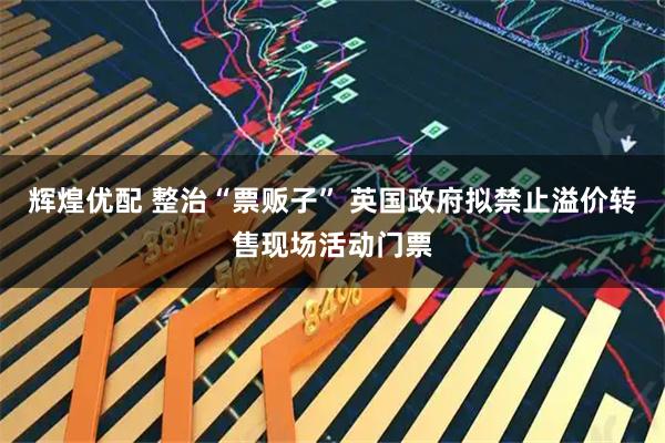 辉煌优配 整治“票贩子” 英国政府拟禁止溢价转售现场活动门票