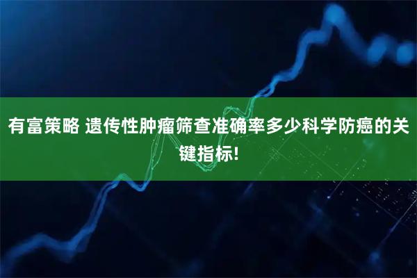 有富策略 遗传性肿瘤筛查准确率多少科学防癌的关键指标!