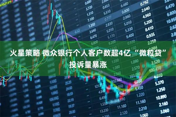 火星策略 微众银行个人客户数超4亿 “微粒贷”投诉量暴涨