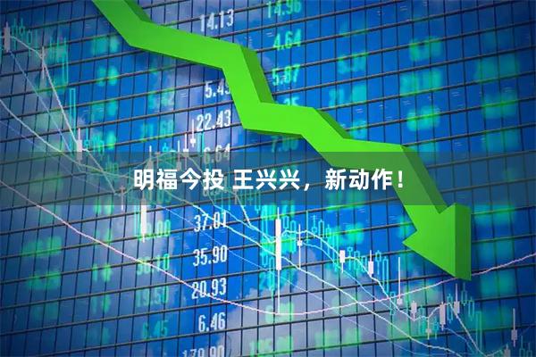 明福今投 王兴兴，新动作！