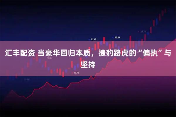 汇丰配资 当豪华回归本质，捷豹路虎的“偏执”与坚持