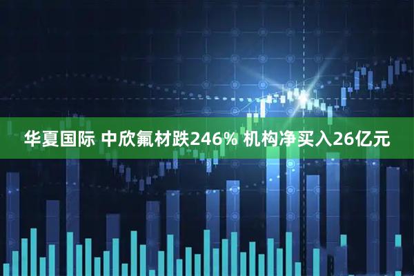 华夏国际 中欣氟材跌246% 机构净买入26亿元