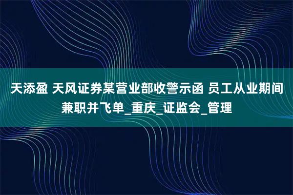 天添盈 天风证券某营业部收警示函 员工从业期间兼职并飞单_重庆_证监会_管理