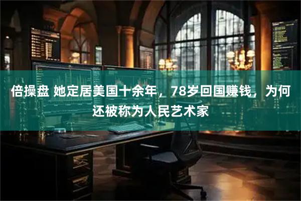 倍操盘 她定居美国十余年，78岁回国赚钱，为何还被称为人民艺术家