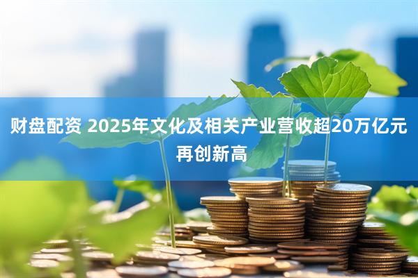 财盘配资 2025年文化及相关产业营收超20万亿元 再创新高