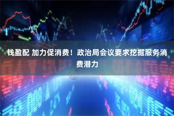 钱盈配 加力促消费！政治局会议要求挖掘服务消费潜力